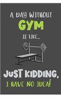 A Day Without Gym Is Like... Just Kidding, I Have No Idea!: Gym Gift - Lined Notebook Journal Featuring a Funny Quote
