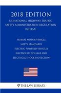 Federal Motor Vehicle Safety Standards - Electric-Powered Vehicles - Electrolyte Spillage and Electrical Shock Protection (US National Highway Traffic Safety Administration Regulation) (NHTSA) (2018 Edition)