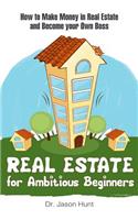 Real Estate for Ambitious Beginners: How to Make Money in Real Estate and Become Your Own Boss