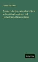 A grand collection, oriental art objects and curios extraordinary, just received from China and Japan