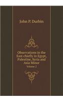 Observations in the East Chiefly in Egypt, Palestine, Syria and Asia Minor Volume 2