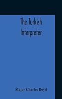 The Turkish Interpreter: Or, A New Grammar Of The Turkish Language Respectfully Inscribed To The Right Honorable The Earl Of Aberdeen K. T. Secretary Of State For Foreign Af