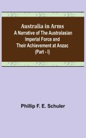 Australia in Arms; A Narrative of the Australasian Imperial Force and Their Achievement at Anzac (Part - I)