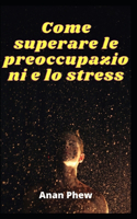 Come superare le preoccupazioni e lo stress: Rendilo sotto controllo