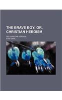 The Brave Boy; Or, Christian Heroism. Or, Christian Heroism