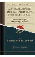 Autos Sacramentales Desde Su Origen Hasta Fines del Siglo XVII: Coleccion Escogida, Dispuesta y Ordenada (Classic Reprint)