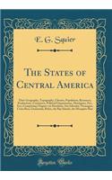 The States of Central America: Their Geography, Topography, Climate, Population, Resources, Productions, Commerce, Political Organization, Aborigines, Etc;, Etc;; Comprising Chapters on Honduras, San Salvador, Nicaragua, Costa Rica, Guatemala, Beli