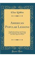 American Popular Lessons: Chiefly Selected From the Writings of Mrs. Barbauld, Miss. Edgeworth, and Other Approved Writers (Classic Reprint)