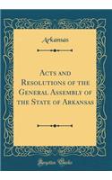 Acts and Resolutions of the General Assembly of the State of Arkansas (Classic Reprint)