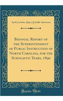 Biennial Report of the Superintendent of Public Instruction of North Carolina, for the Scholastic Years, 1890 (Classic Reprint)