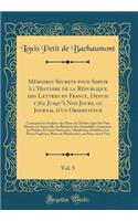 MÃ©moires Secrets Pour Servir Ã? l'Histoire de la RÃ©publique Des Lettres En France, Depuis 1762 Jusqu'Ã  Nos Jours, Ou Journal d'Un Observateur, Vol. 5: Contenant Les Analyses Des Pieces de ThÃ©Ã¢tre Qui Ont Paru Durant CET Intervalle, Les Relatio: Contenant Les Analyses Des Pieces de ThÃ©Ã¢tre Qui Ont Paru Durant CET Intervalle, Les Relations Des