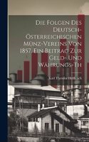Folgen des deutsch-österreichischen Münz-Vereins von 1857. Ein Beitrag zur Geld- und Währungs-th