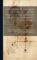 Compendious Grammar of the Current Corrupt Dialect of the Jargon of Hindostan, (Commonly Called Moors)