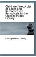 Child Welfare; A List of Books and References to Periodicals in the Chicago Public Library