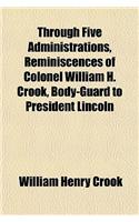 Through Five Administrations, Reminiscences of Colonel William H. Crook, Body-Guard to President Lincoln: (English)