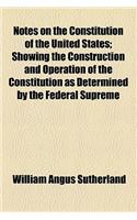 Notes on the Constitution of the United States; Showing the Construction and Operation of the Constitution as Determined by the Federal Supreme Court and Containing References to Illustrative Cases from the Inferior Federal Courts and State Court