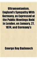 Ultramontanism. England's Sympathy with Germany, as Expressed at the Public Meetings Held in London, on January, 27, 1874, and Germany's
