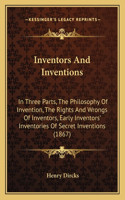 Inventors and Inventions: In Three Parts, the Philosophy of Invention, the Rights and Wrongs of Inventors, Early Inventors' Inventories of Secret Inventions (1867)