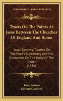 Tracts On The Points At Issue Between The Churches Of England And Rome: Isaac Barrows, Treatise On The Pope's Supremacy And His Discourses On The Unity Of The Church (1836)