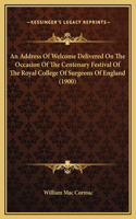 An Address Of Welcome Delivered On The Occasion Of The Centenary Festival Of The Royal College Of Surgeons Of England (1900)