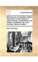 Strictures on a pamphlet, entitled Arguments for and against a union between Great Britain and Ireland, considered. By John Humfrey. Second edition, ...