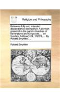 Balaam's Folly and Intended Disobedience Exemplify'd. a Sermon Preach'd in the Parish Churches of Beverstone and Kingscote, ... on Sunday, February 24, 1722/3, ... by Robert Swynfen, ...