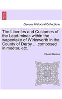 The Liberties and Customes of the Lead-Mines Within the Wapentake of Wirksworth in the County of Derby ... Composed in Meeter, Etc.