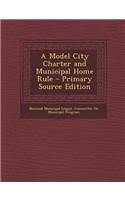 A Model City Charter and Municipal Home Rule - Primary Source Edition