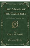 The Moon of the Caribbees: And Six Other Plays of the Sea (Classic Reprint)