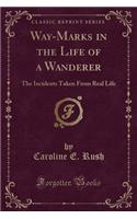 Way-Marks in the Life of a Wanderer: The Incidents Taken from Real Life (Classic Reprint)