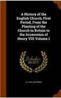A History of the English Church; First Period, from the Planting of the Church in Britain to the Accesssion of Henry VIII Volume 1
