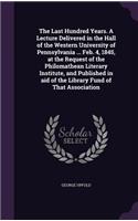 Last Hundred Years. A Lecture Delivered in the Hall of the Western University of Pennsylvania ... Feb. 4, 1845, at the Request of the Philomathean Literary Institute, and Published in aid of the Library Fund of That Association