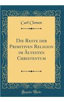 Die Reste Der Primitiven Religion Im Ältesten Christentum (Classic Reprint)