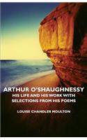 Arthur O'shaughnessy - His Life And His Work With Selections From His Poems