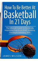 How to Be Better At Basketball in 21 days: The Ultimate Guide to Drastically Improving Your Basketball Shooting, Passing and Dribbling Skills(1 Basketball)