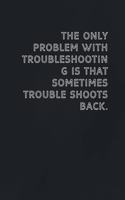 only problem with troubleshooting is that sometimes trouble shoots back.