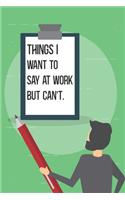 Things I Want To Say at Work But Can't.: Blank Notebook/Journal For Personal Use And Also Your Friend And Family
