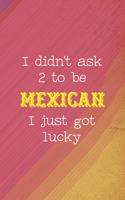 I Didn't Ask 2 To Be Mexican I Just Got Lucky