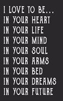 I love to be... in your heart, in your life, in your mind, in your soul, in your arms, in your bed, in your dreams, in your future. blank lined notebook for lovers