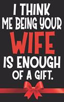 I Think Me Being Your Wife Is Enough Of A Gift: Funny Anniversary Birthday Valentines Day Gift For Husband From Wife - Lined Paperback Journal Notebook Daily Planner (6x9 - 120 Pages)