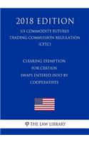 Clearing Exemption for Certain Swaps Entered into by Cooperatives (US Commodity Futures Trading Commission Regulation) (CFTC) (2018 Edition)