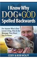 I Know Why Dog Is GOD Spelled Backwards: For Anyone Who's Ever Loved A Dog, This Is The Message They Want You To Know