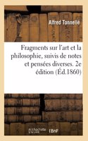 Fragments Sur l'Art Et La Philosophie, Suivis de Notes Et Pensées Diverses. 2e Édition