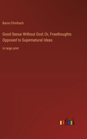 Good Sense Without God; Or, Freethoughts Opposed to Supernatural Ideas