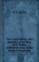 Conscription: also Speeches of the Hon. W.D. Kelley, of Pennsylvania, in the House of Represent