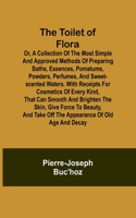 Toilet of Flora or, A collection of the most simple and approved methods of preparing baths, essences, pomatums, powders, perfumes, and sweet-scented waters. With receipts for cosmetics of every kind, that can smooth and brighten the skin, give for