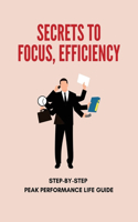 Secrets To Focus, Efficiency: Step-By-Step Peak Performance Life Guide: Time Management Strategies