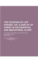 The Fountain of Life Opened; Or, a Display of Christ in His Essential and Mediatorial Glory. Or, a Display of Christ in His Essential and Mediatorial