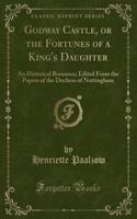 Godway Castle, or the Fortunes of a King's Daughter: An Historical Romance; Edited from the Papers of the Duchess of Nottingham (Classic Reprint)