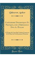 Catéchisme Dogmatique Et Pratique, sur l'Obéissance Due A l'Église: A l'Usage de Ceux Qui Veulent Conserver la Foi dans les Circonstances Présentes (Classic Reprint)